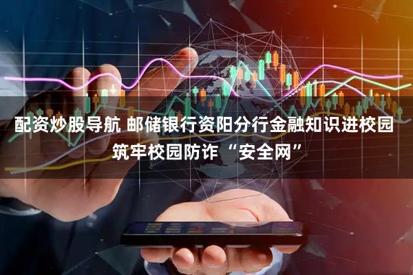 配资炒股导航 邮储银行资阳分行金融知识进校园 筑牢校园防诈 “安全网”