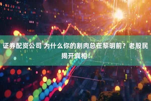 证券配资公司 为什么你的割肉总在黎明前？老股民揭开真相！