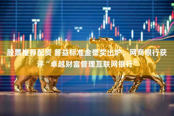 股票推荐配资 普益标准金誉奖出炉，网商银行获评“卓越财富管理互联网银行”