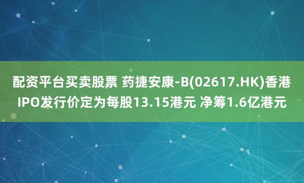 配资平台买卖股票 药捷安康-B(02617.HK)香港IPO发行价定为每股13.15港元 净筹1.6亿港元