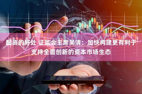 配资的好处 证监会主席吴清：加快构建更有利于支持全面创新的资本市场生态