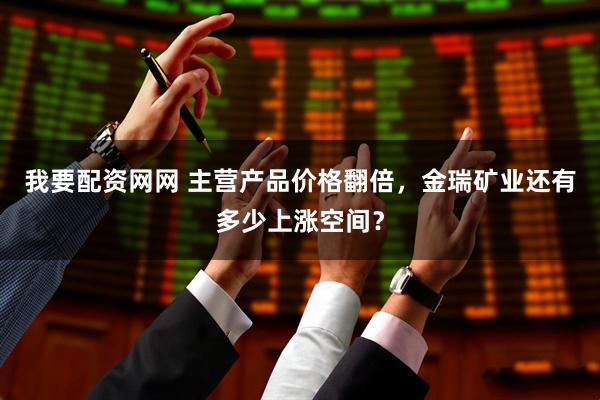 我要配资网网 主营产品价格翻倍，金瑞矿业还有多少上涨空间？