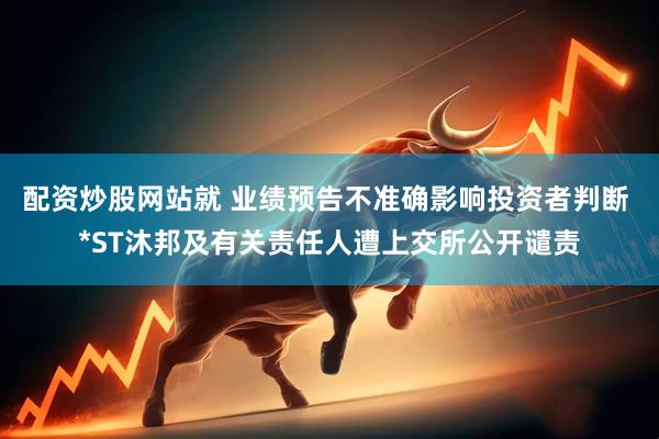 配资炒股网站就 业绩预告不准确影响投资者判断 *ST沐邦及有关责任人遭上交所公开谴责