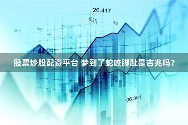 股票炒股配资平台 梦到了蛇咬脚趾是吉兆吗？