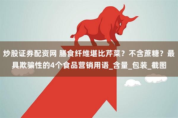 炒股证券配资网 膳食纤维堪比芹菜？不含蔗糖？最具欺骗性的4个食品营销用语_含量_包装_截图