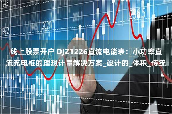 线上股票开户 DJZ1226直流电能表：小功率直流充电桩的理想计量解决方案_设计的_体积_传统