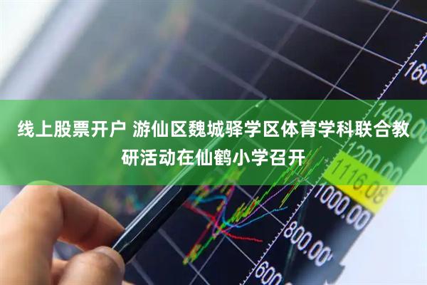 线上股票开户 游仙区魏城驿学区体育学科联合教研活动在仙鹤小学召开