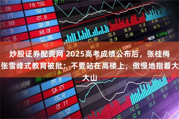 炒股证券配资网 2025高考成绩公布后，张桂梅、张雪峰式教育被批：不要站在高楼上，傲慢地指着大山