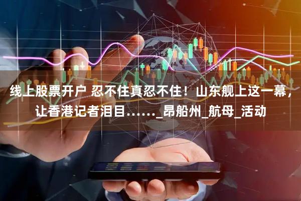 线上股票开户 忍不住真忍不住！山东舰上这一幕，让香港记者泪目……_昂船州_航母_活动
