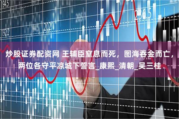 炒股证券配资网 王辅臣窒息而死，图海吞金而亡，两位各守平凉城下誓言_康熙_清朝_吴三桂