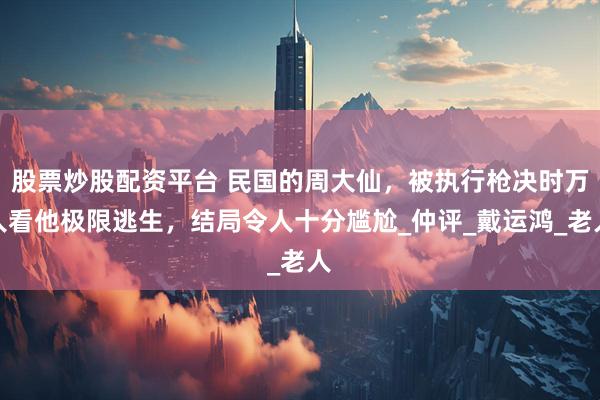 股票炒股配资平台 民国的周大仙，被执行枪决时万人看他极限逃生，结局令人十分尴尬_仲评_戴运鸿_老人