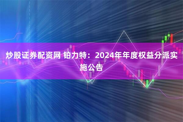 炒股证券配资网 铂力特：2024年年度权益分派实施公告