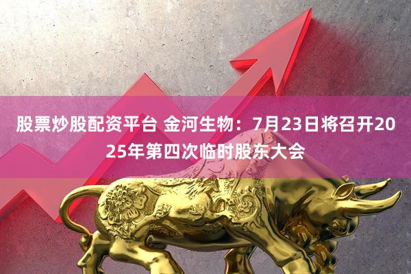 股票炒股配资平台 金河生物：7月23日将召开2025年第四次临时股东大会