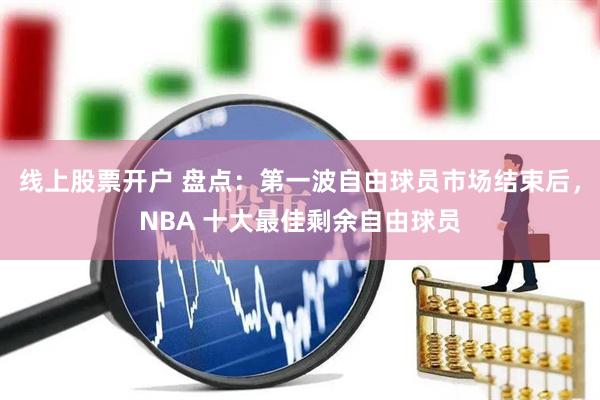 线上股票开户 盘点：第一波自由球员市场结束后，NBA 十大最佳剩余自由球员