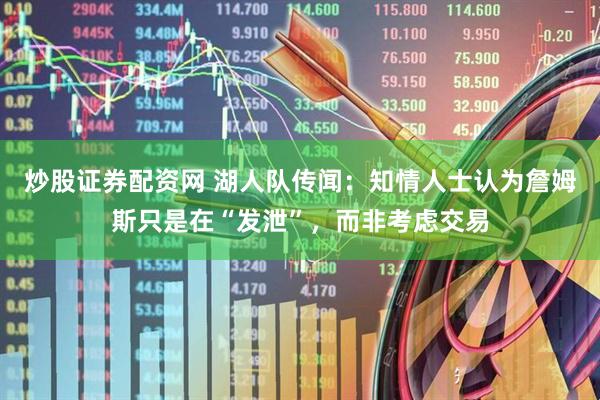 炒股证券配资网 湖人队传闻：知情人士认为詹姆斯只是在“发泄”，而非考虑交易