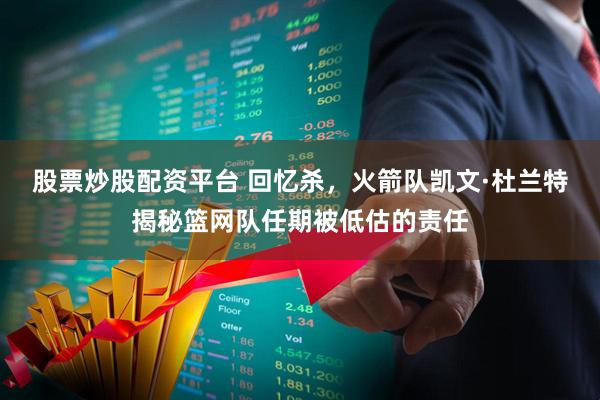 股票炒股配资平台 回忆杀，火箭队凯文·杜兰特揭秘篮网队任期被低估的责任