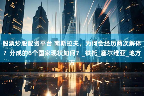 股票炒股配资平台 南斯拉夫，为何会经历两次解体？分成的6个国家现状如何？_铁托_塞尔维亚_地方