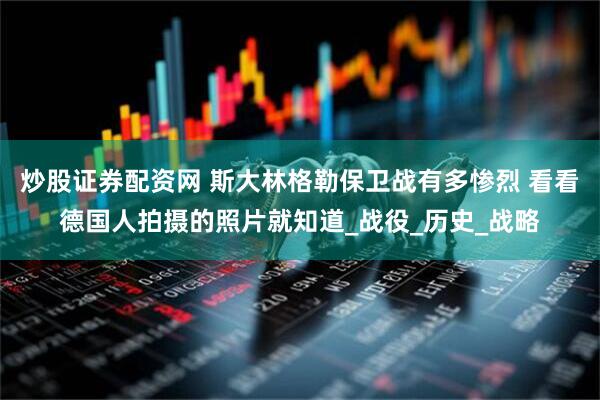 炒股证券配资网 斯大林格勒保卫战有多惨烈 看看德国人拍摄的照片就知道_战役_历史_战略