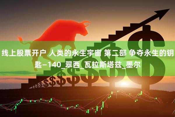 线上股票开户 人类的永生宇宙 第二部 争夺永生的钥匙—140_翠西_瓦拉斯塔兹_墨尔