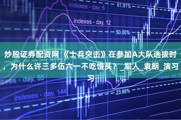 炒股证券配资网 《士兵突击》在参加A大队选拔时，为什么许三多伍六一不吃馒头？_军人_袁朗_演习