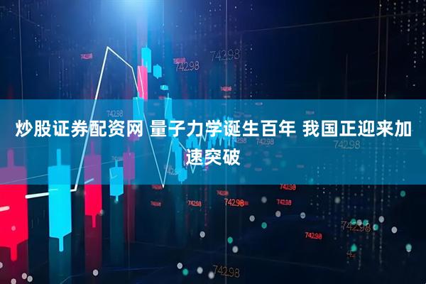 炒股证券配资网 量子力学诞生百年 我国正迎来加速突破