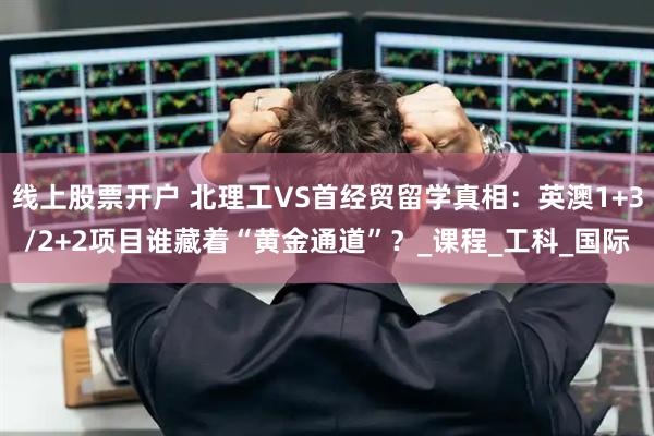 线上股票开户 北理工VS首经贸留学真相：英澳1+3/2+2项目谁藏着“黄金通道”？_课程_工科_国际