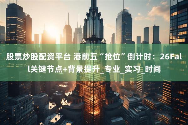 股票炒股配资平台 港前五“抢位”倒计时：26Fall关键节点+背景提升_专业_实习_时间