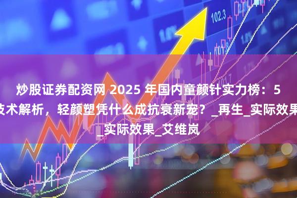 炒股证券配资网 2025 年国内童颜针实力榜：5 大品牌技术解析，轻颜塑凭什么成抗衰新宠？_再生_实际效果_艾维岚
