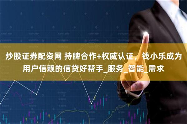 炒股证券配资网 持牌合作+权威认证，钱小乐成为用户信赖的信贷好帮手_服务_智能_需求