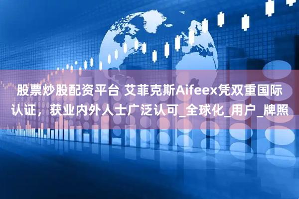 股票炒股配资平台 艾菲克斯Aifeex凭双重国际认证，获业内外人士广泛认可_全球化_用户_牌照