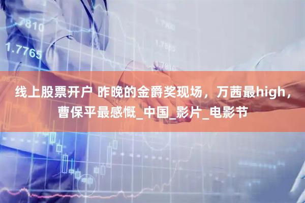 线上股票开户 昨晚的金爵奖现场，万茜最high，曹保平最感慨_中国_影片_电影节