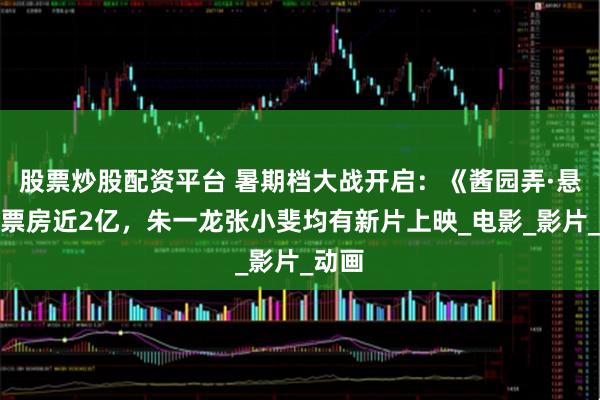 股票炒股配资平台 暑期档大战开启：《酱园弄·悬案》票房近2亿，朱一龙张小斐均有新片上映_电影_影片_动画
