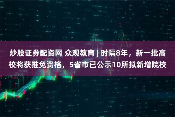 炒股证券配资网 众观教育 | 时隔8年，新一批高校将获推免资格，5省市已公示10所拟新增院校