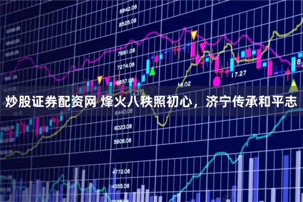 炒股证券配资网 烽火八秩照初心，济宁传承和平志