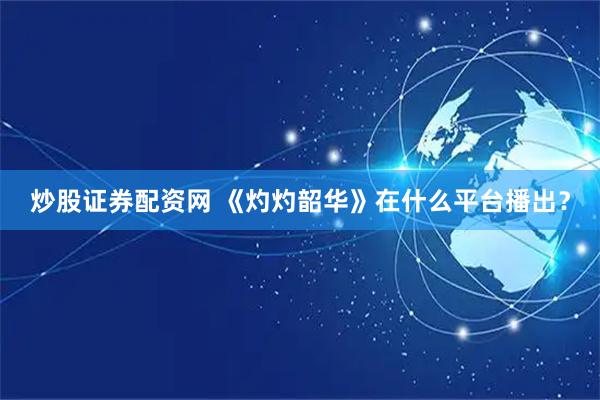 炒股证券配资网 《灼灼韶华》在什么平台播出？