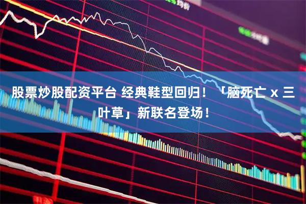 股票炒股配资平台 经典鞋型回归！「脑死亡 x 三叶草」新联名登场！