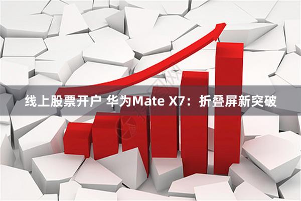 线上股票开户 华为Mate X7:折叠屏新突破