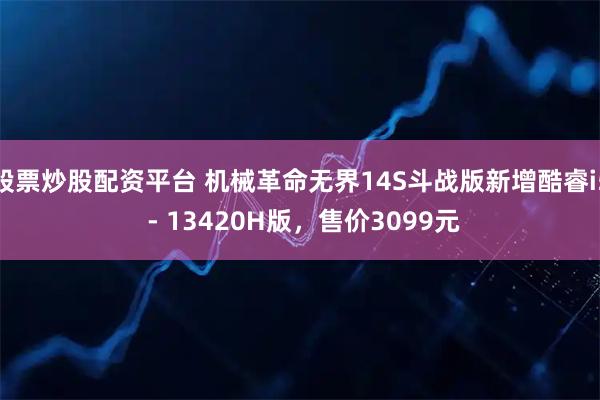 股票炒股配资平台 机械革命无界14S斗战版新增酷睿i5 - 13420H版，售价3099元
