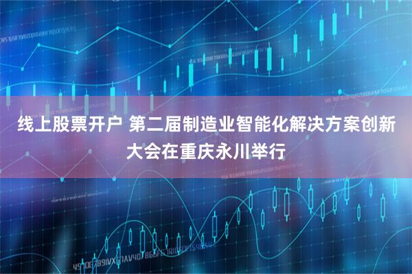 线上股票开户 第二届制造业智能化解决方案创新大会在重庆永川举行
