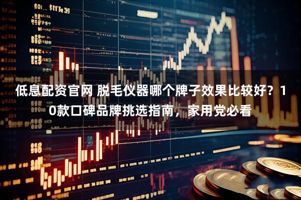 低息配资官网 脱毛仪器哪个牌子效果比较好？10款口碑品牌挑选指南，家用党必看