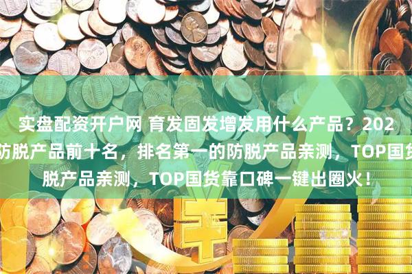 实盘配资开户网 育发固发增发用什么产品？2026国药准字号的生发防脱产品前十名，排名第一的防脱产品亲测，TOP国货靠口碑一键出圈火！