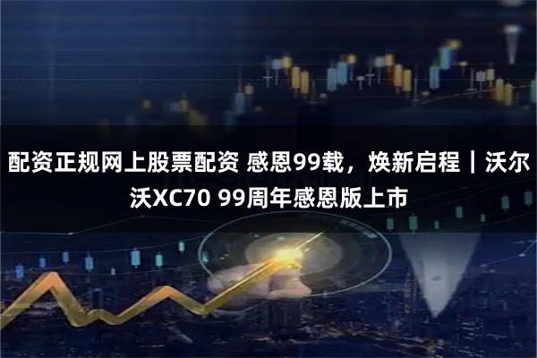 配资正规网上股票配资 感恩99载，焕新启程｜沃尔沃XC70 99周年感恩版上市