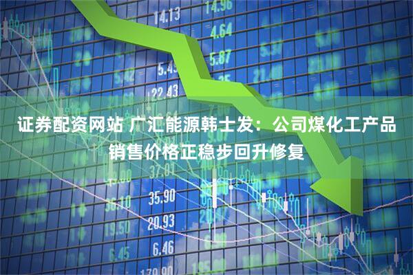 证券配资网站 广汇能源韩士发：公司煤化工产品销售价格正稳步回升修复