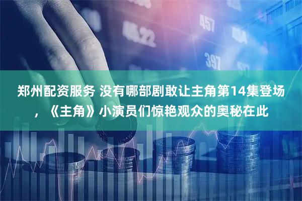 郑州配资服务 没有哪部剧敢让主角第14集登场，《主角》小演员们惊艳观众的奥秘在此
