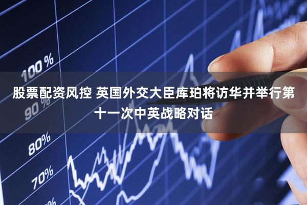 股票配资风控 英国外交大臣库珀将访华并举行第十一次中英战略对话