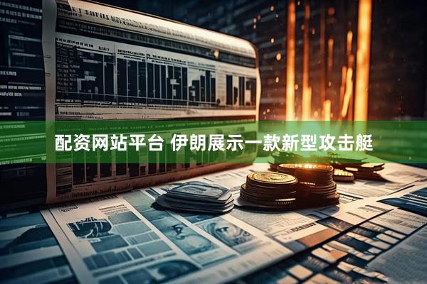 配资网站平台 伊朗展示一款新型攻击艇