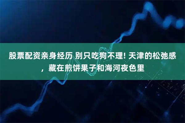 股票配资亲身经历 别只吃狗不理! 天津的松弛感，藏在煎饼果子和海河夜色里
