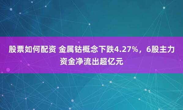 股票如何配资 金属钴概念下跌4.27%，6股主力资金净流出超亿元
