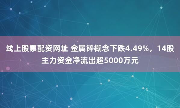 线上股票配资网址 金属锌概念下跌4.49%，14股主力资金净流出超5000万元