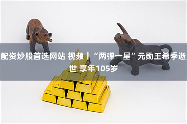 配资炒股首选网站 视频丨“两弹一星”元勋王希季逝世 享年105岁